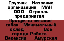 Грузчик › Название организации ­ МАН, ООО › Отрасль предприятия ­ Продукты питания, табак › Минимальный оклад ­ 20 500 - Все города Работа » Вакансии   . Амурская обл.,Константиновский р-н